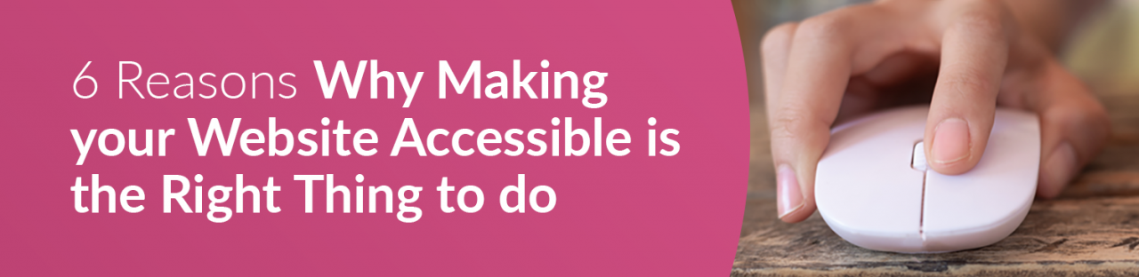 6 Reasons Why Making Your Website Accessible Is The Right Thing To Do