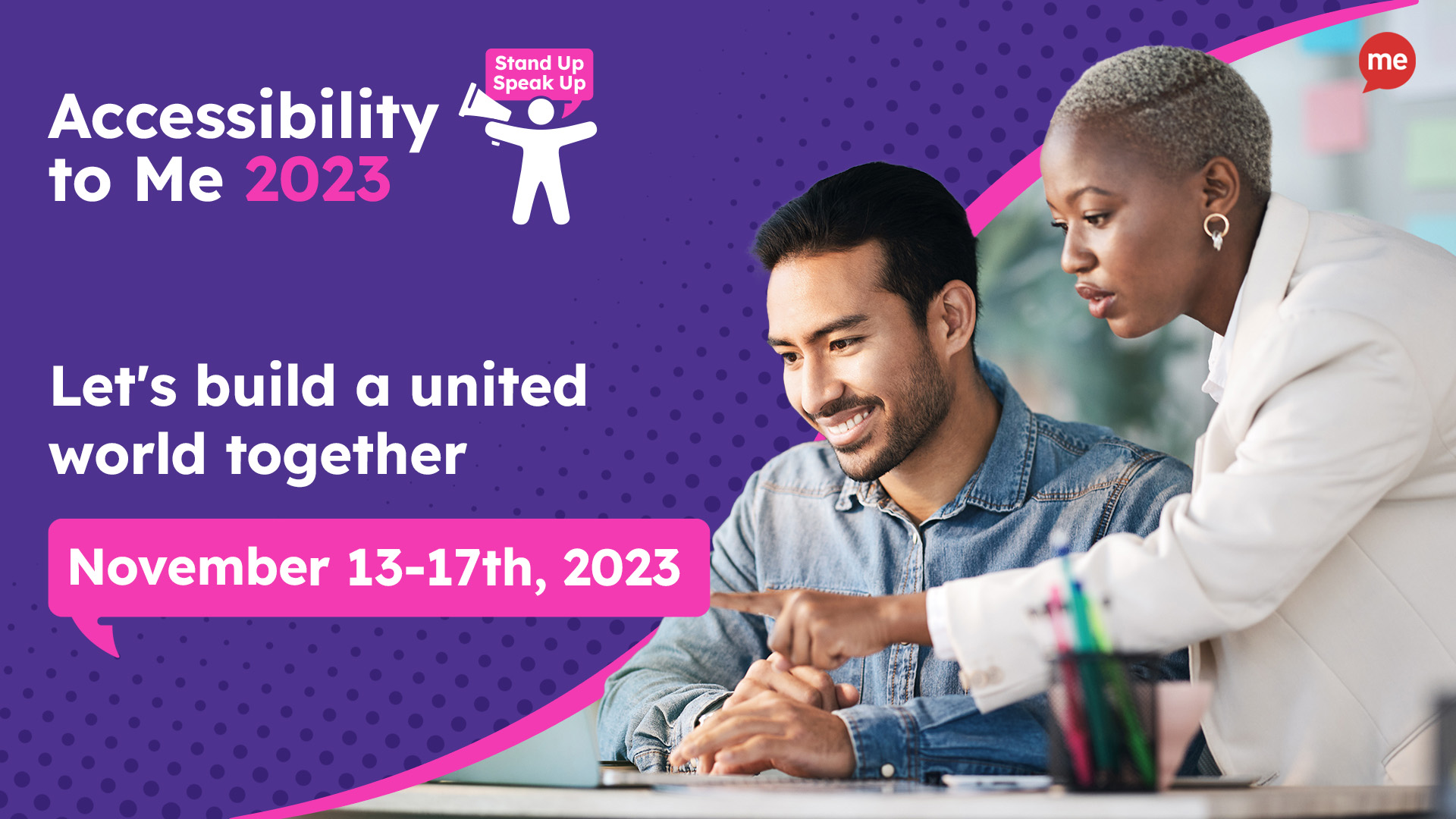 Accessibility to Me 2023. Let's Build a united world together. November 13th-17th, 2023