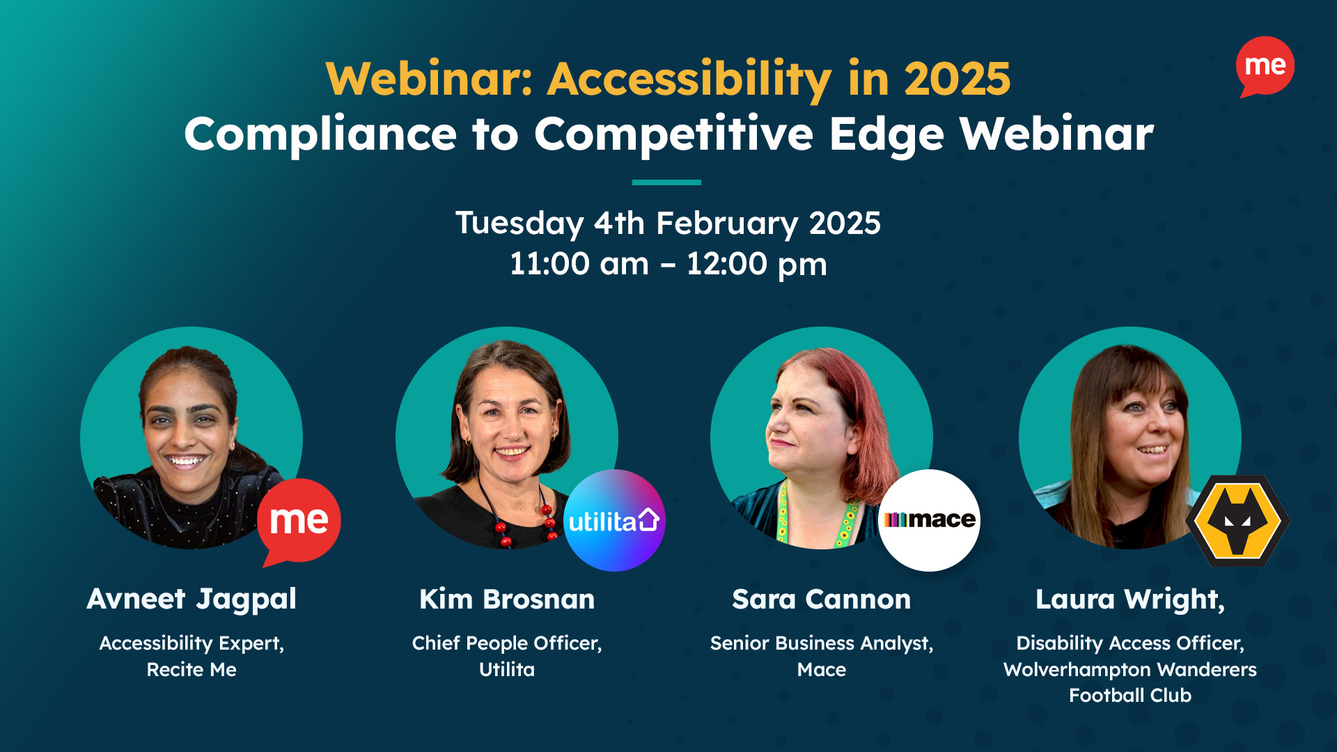 "Webinar: Accessibility in 2025 - Compliance to Competitive Edge Webinar." The graphic includes the event date and time: Tuesday 4th February 2025, 11:00 am – 12:00 pm. Below the title are headshots of four speakers with their names, titles, and organizations: Avneet Jagpal - Accessibility Expert, Recite Me Kim Brosnan - Chief People Officer, Utilita Sara Cannon - Senior Business Analyst, Mace Laura Wright - Disability Access Officer, Wolverhampton Wanderers Football Club.