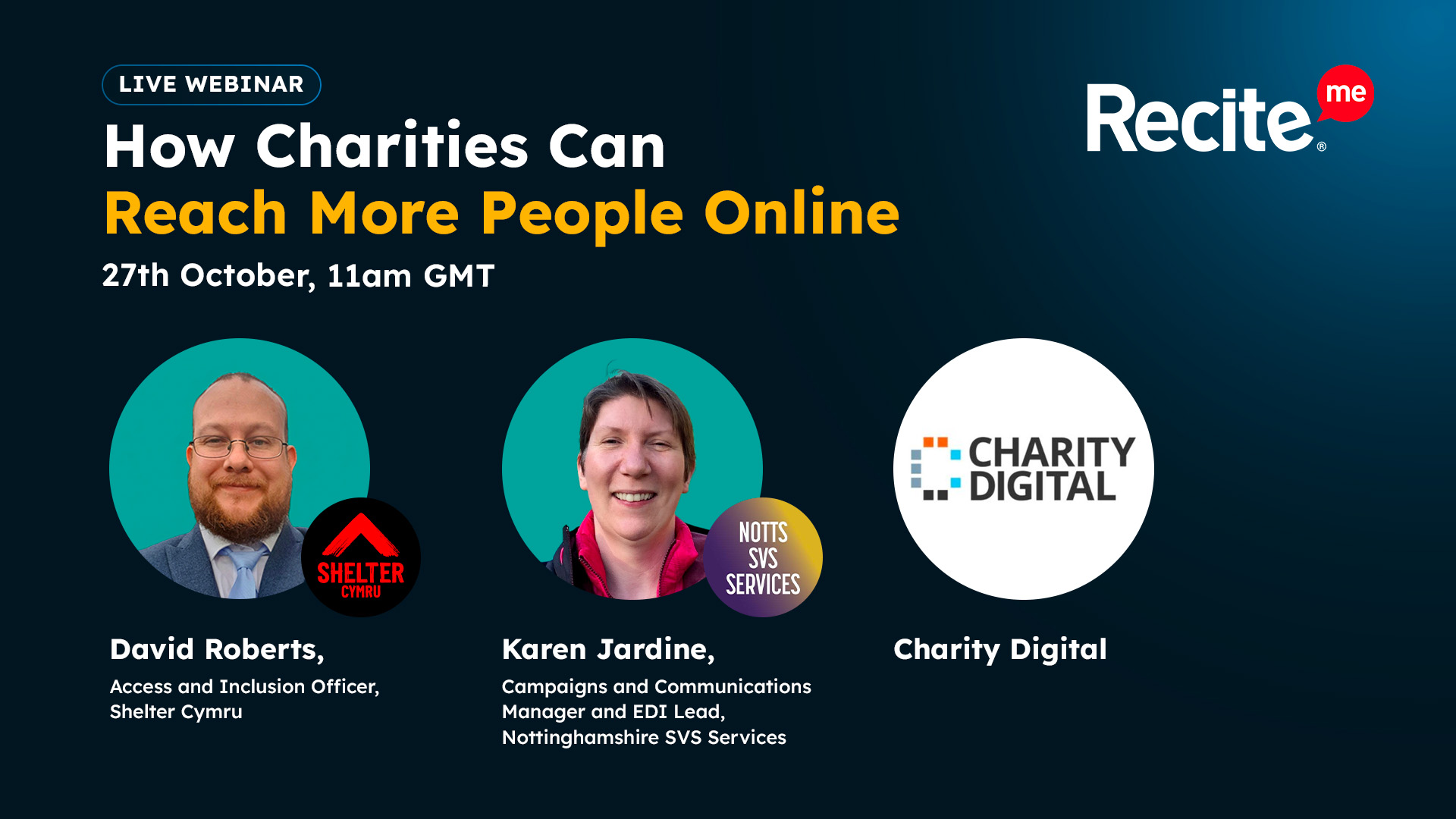 webinar promotional graphic for Recite Me titled “How Charities Can Reach More People Online”, taking place on 27th October at 11am GMT. Featuring David Roberts, Access and Inclusion Officer at Shelter Cymru, Karen Jardine, Campaigns and Communications Manager and EDI Lead at Nottinghamshire SVS Services, and Charity Digital.